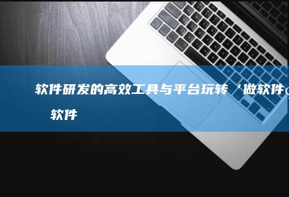 软件研发的高效工具与平台：玩转‘做软件的软件’