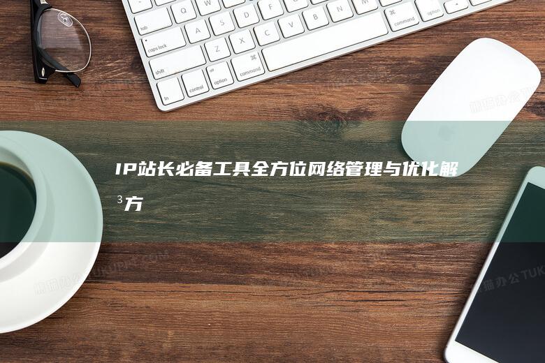 IP站长必备工具：全方位网络管理与优化解决方案